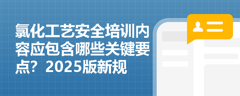 氯化工艺安全培训内容应包含哪些关键要点?2025版新规有何特殊要求? 氯化工艺安全培训内容应包含哪些关键要点?2025版新规有何特殊要求?