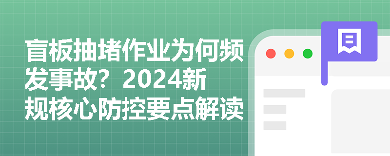 盲板抽堵作业为何频发事故?2024新规核心防控要点解读 盲板抽堵作业为何频发事故?2024新规核心防控要点解读
