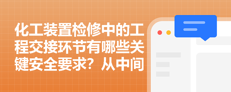 化工装置检修中的工程交接环节有哪些关键安全要求?从中间交接到竣工验收的全程解析 化工装置检修中的工程交接环节有哪些关键安全要求?从中间交接到竣工验收的全程解析
