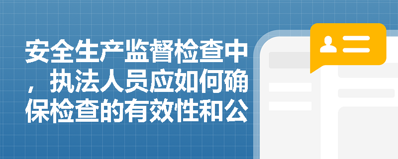 安全生产监督检查中，执法人员应如何确保检查的有效性和公正性？