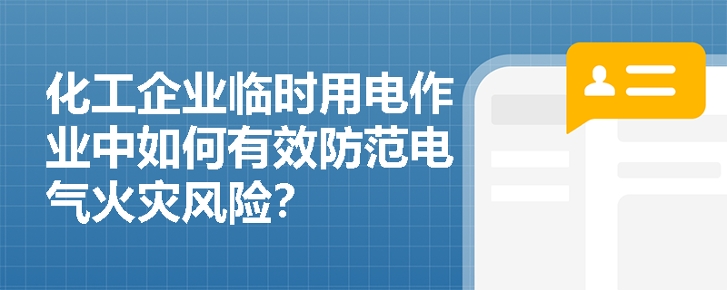 化工企业临时用电作业中如何有效防范电气火灾风险？