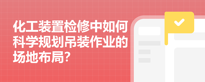 化工装置检修中如何科学规划吊装作业的场地布局? 化工装置检修中如何科学规划吊装作业的场地布局?