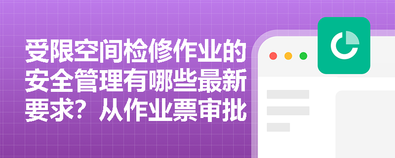 受限空间检修作业的安全管理有哪些最新要求?从作业票审批到监护实施的全程管控 受限空间检修作业的安全管理有哪些最新要求?从作业票审批到监护实施的全程管控