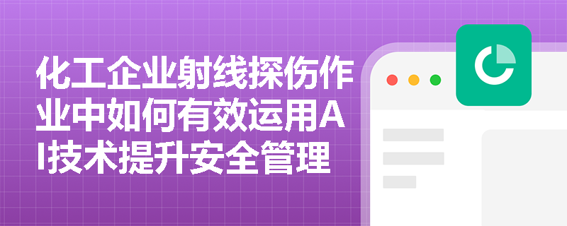 化工企业射线探伤作业中如何有效运用AI技术提升安全管理水平？