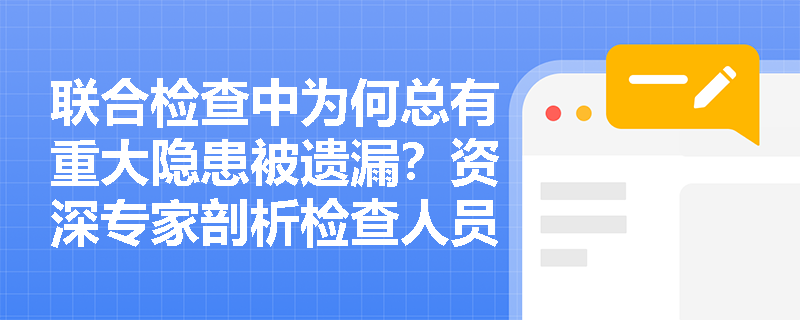联合检查中为何总有重大隐患被遗漏？资深专家剖析检查人员常见的7大思维盲区