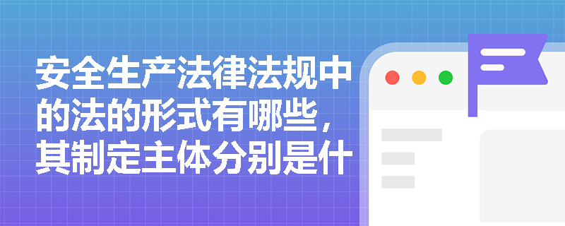 安全生产法律法规中的法的形式有哪些,其制定主体分别是什么? 安全生产法律法规中的法的形式有哪些,其制定主体分别是什么?