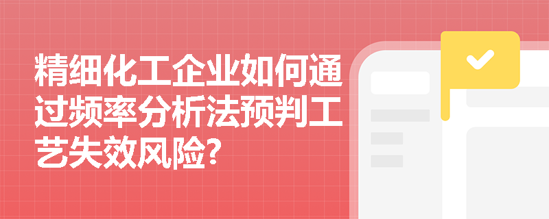 精细化工企业如何通过频率分析法预判工艺失效风险? 精细化工企业如何通过频率分析法预判工艺失效风险?