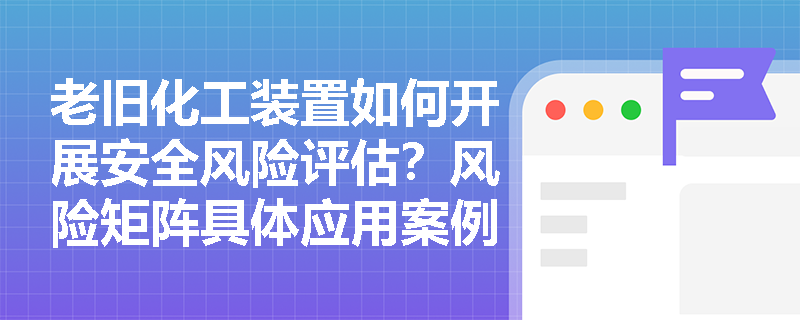 老旧化工装置如何开展安全风险评估？风险矩阵具体应用案例解析
