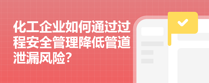 化工企业如何通过过程安全管理降低管道泄漏风险？