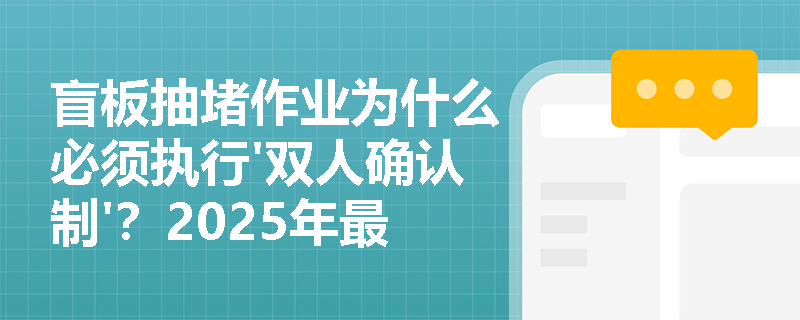 盲板抽堵作业为什么必须执行'双人确认制'?2025年最新安全规范详解 盲板抽堵作业为什么必须执行'双人确认制'?2025年最新安全规范详解