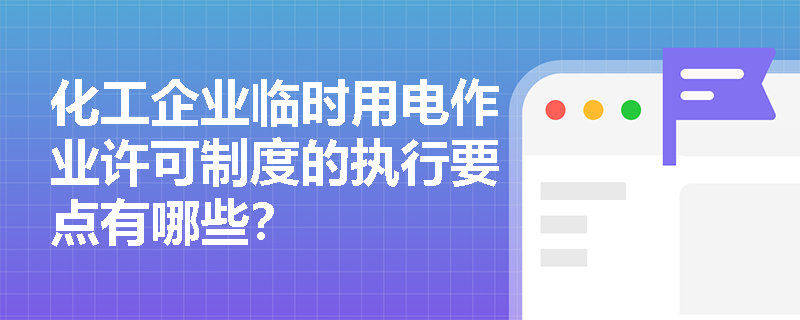 化工企业临时用电作业许可制度的执行要点有哪些？