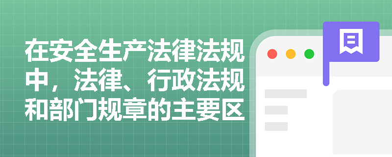 在安全生产法律法规中,法律、行政法规和部门规章的主要区别是什么? 在安全生产法律法规中,法律、行政法规和部门规章的主要区别是什么?