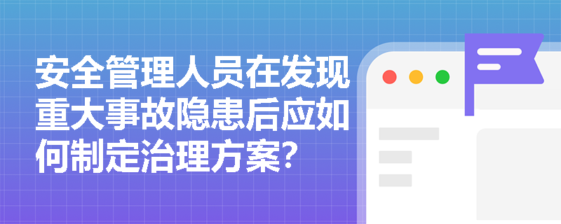 安全管理人员在发现重大事故隐患后应如何制定治理方案？