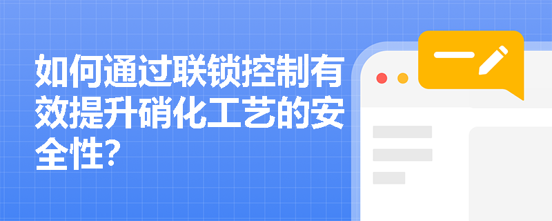 如何通过联锁控制有效提升硝化工艺的安全性? 如何通过联锁控制有效提升硝化工艺的安全性?