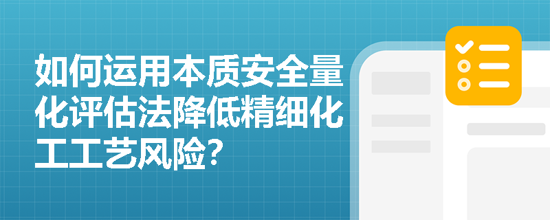 如何运用本质安全量化评估法降低精细化工工艺风险? 如何运用本质安全量化评估法降低精细化工工艺风险?