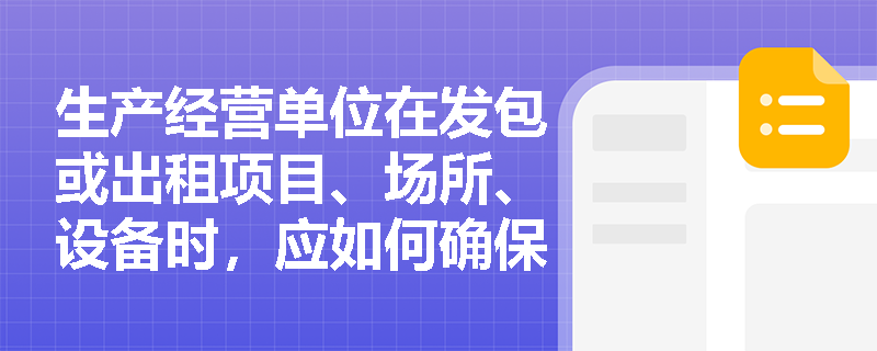 生产经营单位在发包或出租项目、场所、设备时，应如何确保安全生产？