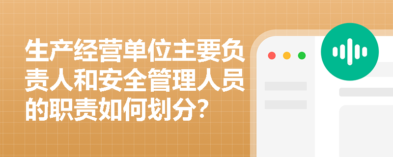 生产经营单位主要负责人和安全管理人员的职责如何划分? 生产经营单位主要负责人和安全管理人员的职责如何划分?