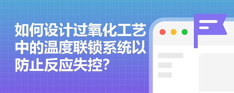 如何设计过氧化工艺中的温度联锁系统以防止反应失控? 如何设计过氧化工艺中的温度联锁系统以防止反应失控?