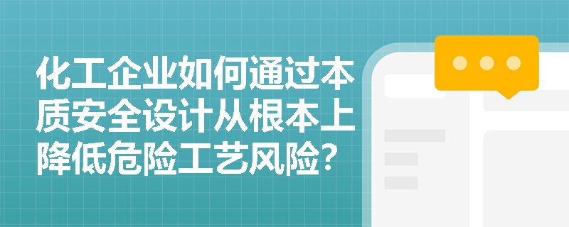 化工企业如何通过本质安全设计从根本上降低危险工艺风险? 化工企业如何通过本质安全设计从根本上降低危险工艺风险?