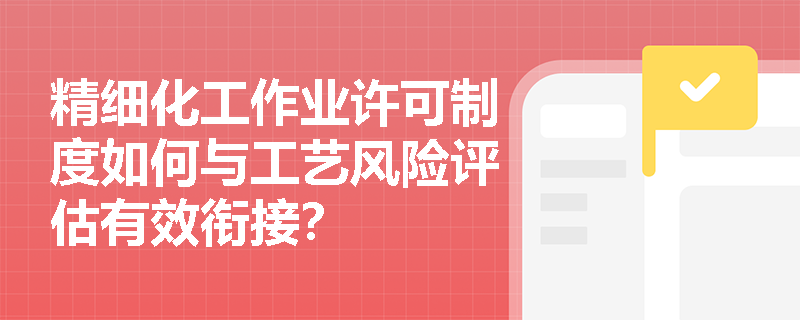 精细化工作业许可制度如何与工艺风险评估有效衔接? 精细化工作业许可制度如何与工艺风险评估有效衔接?