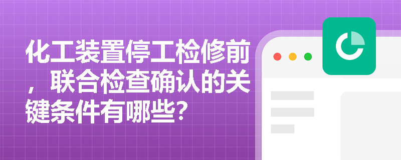 化工装置停工检修前,联合检查确认的关键条件有哪些? 化工装置停工检修前,联合检查确认的关键条件有哪些?