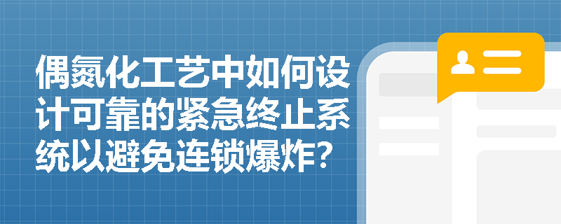 偶氮化工艺中如何设计可靠的紧急终止系统以避免连锁爆炸? 偶氮化工艺中如何设计可靠的紧急终止系统以避免连锁爆炸?