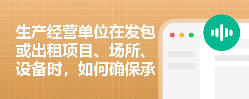 生产经营单位在发包或出租项目、场所、设备时，如何确保承包方或承租方的安全生产责任得到有效落实？