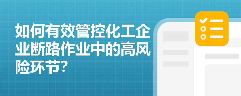 如何有效管控化工企业断路作业中的高风险环节? 如何有效管控化工企业断路作业中的高风险环节?