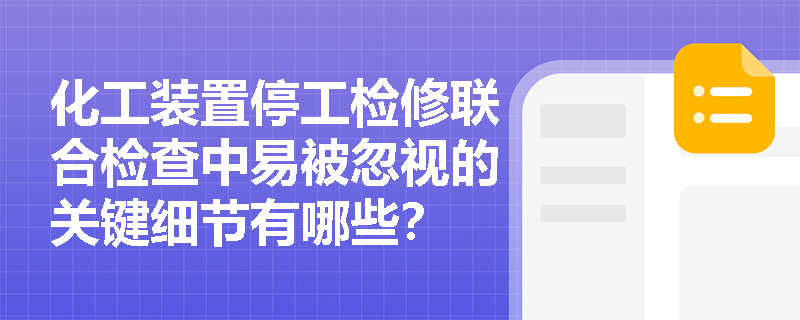 化工装置停工检修联合检查中易被忽视的关键细节有哪些? 化工装置停工检修联合检查中易被忽视的关键细节有哪些?