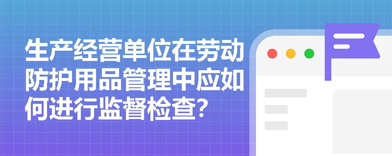 生产经营单位在劳动防护用品管理中应如何进行监督检查？