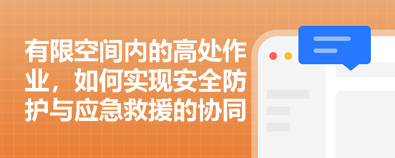 有限空间内的高处作业,如何实现安全防护与应急救援的协同保障? 有限空间内的高处作业,如何实现安全防护与应急救援的协同保障?