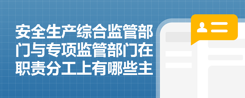 安全生产综合监管部门与专项监管部门在职责分工上有哪些主要区别? 安全生产综合监管部门与专项监管部门在职责分工上有哪些主要区别?