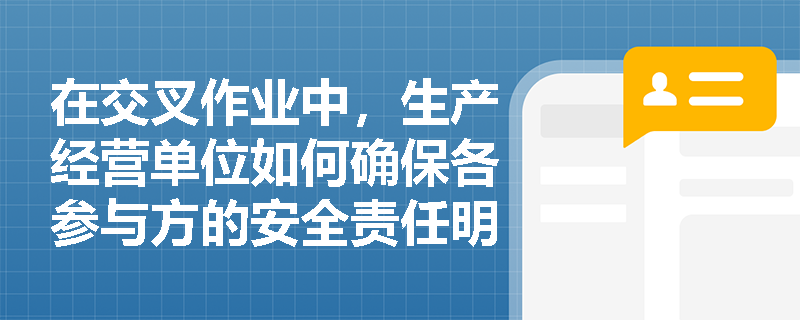 在交叉作业中，生产经营单位如何确保各参与方的安全责任明确？