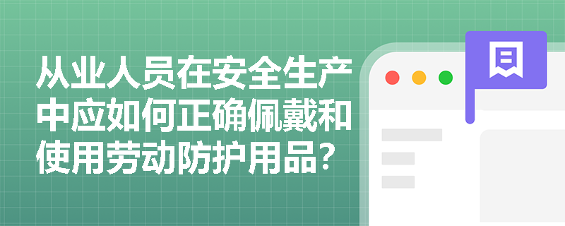 从业人员在安全生产中应如何正确佩戴和使用劳动防护用品？
