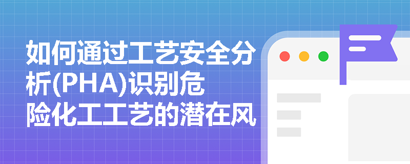 如何通过工艺安全分析(PHA)识别危险化工工艺的潜在风险? 如何通过工艺安全分析(PHA)识别危险化工工艺的潜在风险?