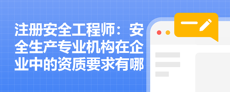注册安全工程师：安全生产专业机构在企业中的资质要求有哪些？