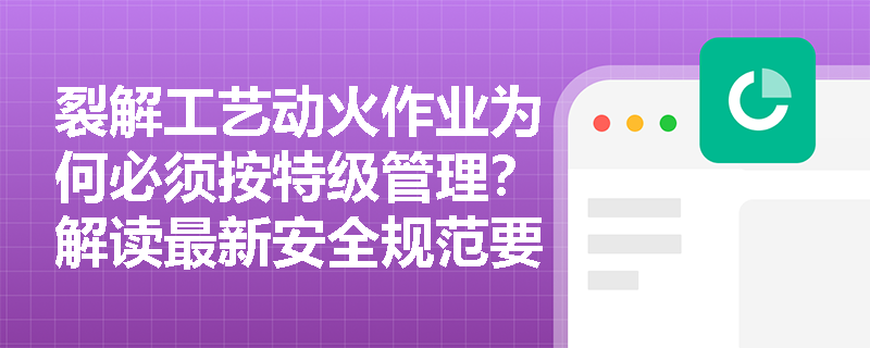 裂解工艺动火作业为何必须按特级管理？解读最新安全规范要求