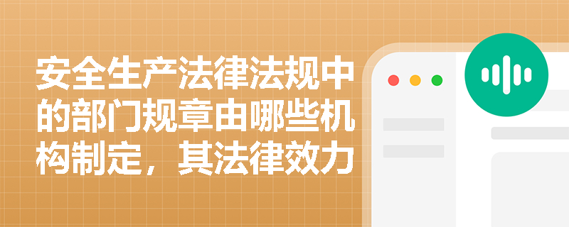 安全生产法律法规中的部门规章由哪些机构制定,其法律效力如何? 安全生产法律法规中的部门规章由哪些机构制定,其法律效力如何?