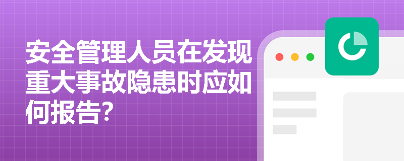 安全管理人员在发现重大事故隐患时应如何报告？