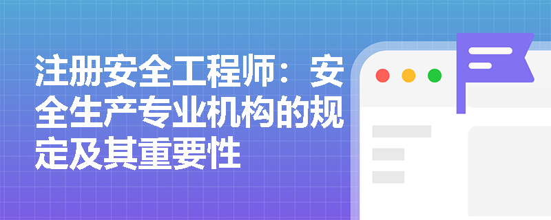 注册安全工程师：安全生产专业机构的规定及其重要性