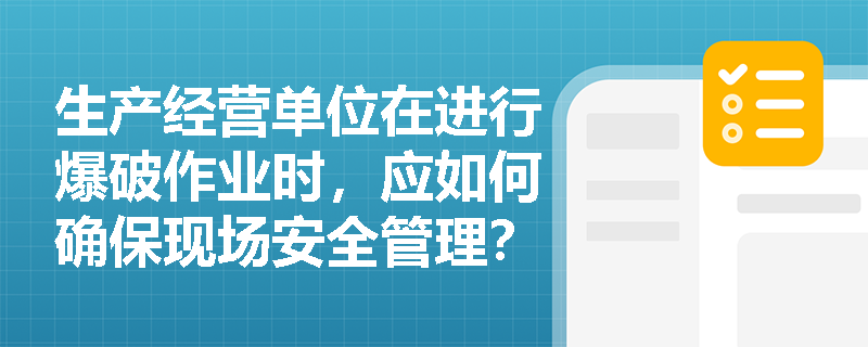 生产经营单位在进行爆破作业时，应如何确保现场安全管理？