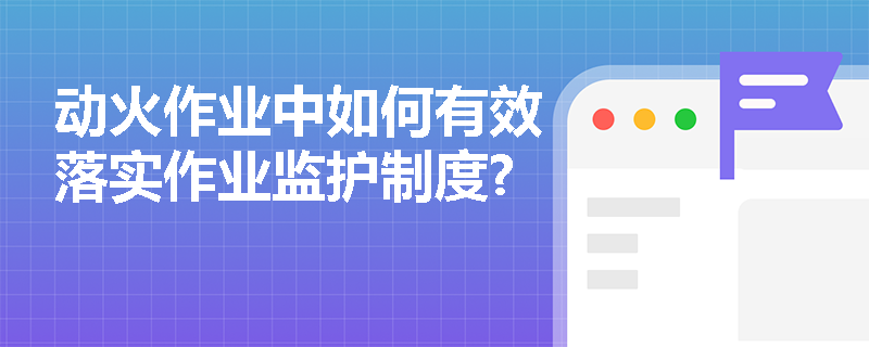动火作业中如何有效落实作业监护制度?