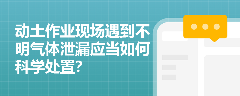 动土作业现场遇到不明气体泄漏应当如何科学处置? 动土作业现场遇到不明气体泄漏应当如何科学处置?