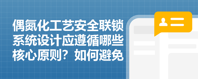 偶氮化工艺安全联锁系统设计应遵循哪些核心原则?如何避免联锁失效? 偶氮化工艺安全联锁系统设计应遵循哪些核心原则?如何避免联锁失效?
