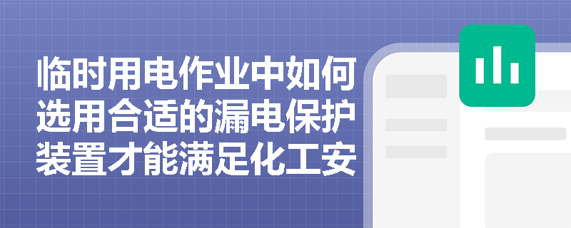 临时用电作业中如何选用合适的漏电保护装置才能满足化工安全要求? 临时用电作业中如何选用合适的漏电保护装置才能满足化工安全要求?