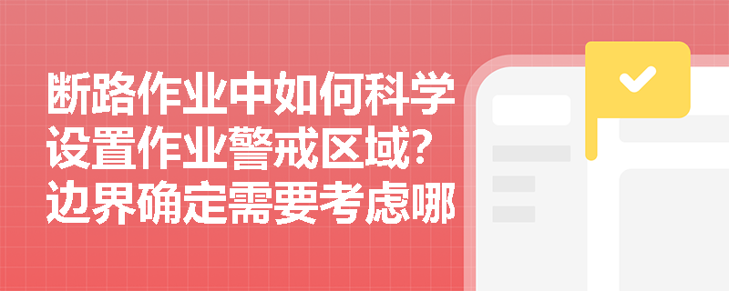 断路作业中如何科学设置作业警戒区域?边界确定需要考虑哪些关键因素? 断路作业中如何科学设置作业警戒区域?边界确定需要考虑哪些关键因素?
