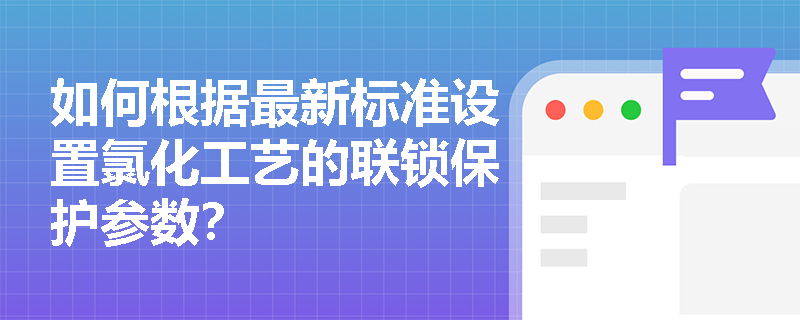 如何根据最新标准设置氯化工艺的联锁保护参数？