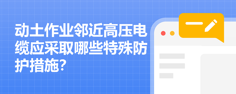 动土作业邻近高压电缆应采取哪些特殊防护措施? 动土作业邻近高压电缆应采取哪些特殊防护措施?