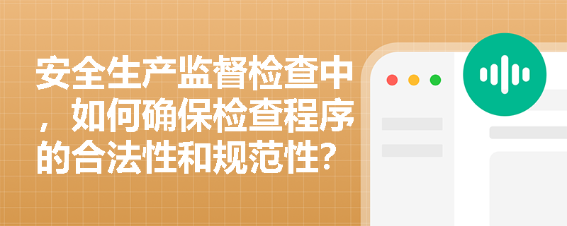 安全生产监督检查中,如何确保检查程序的合法性和规范性? 安全生产监督检查中,如何确保检查程序的合法性和规范性?