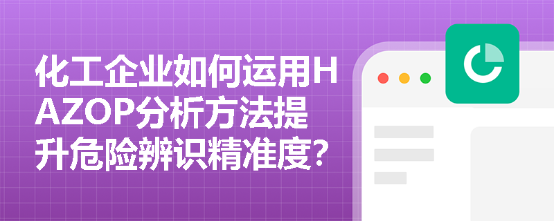 化工企业如何运用HAZOP分析方法提升危险辨识精准度? 化工企业如何运用HAZOP分析方法提升危险辨识精准度?